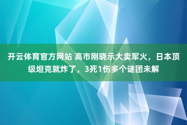 开云体育官方网站 高市刚晓示大卖军火，日本顶级坦克就炸了，3死1伤多个谜团未解