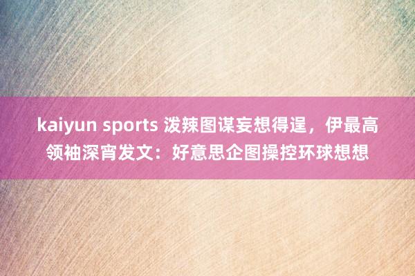 kaiyun sports 泼辣图谋妄想得逞，伊最高领袖深宵发文：好意思企图操控环球想想
