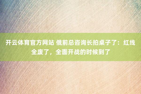 开云体育官方网站 俄前总咨询长拍桌子了：红线全废了，全面开战的时候到了
