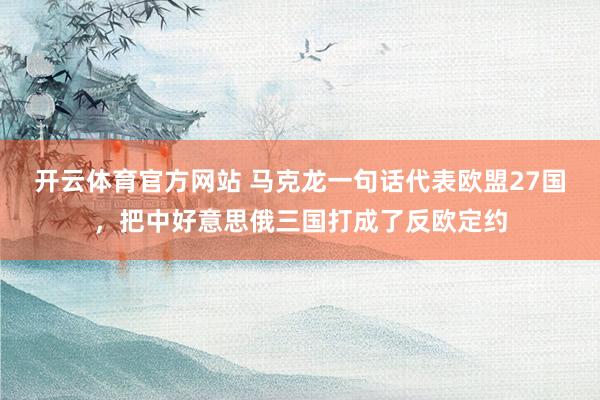 开云体育官方网站 马克龙一句话代表欧盟27国，把中好意思俄三国打成了反欧定约