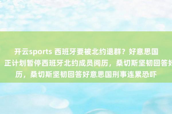 开云sports 西班牙要被北约退群？好意思国国防部里面邮件泄露，正计划暂停西班牙北约成员阅历，桑切斯坚韧回答好意思国刑事连累恐吓