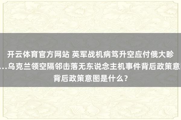 开云体育官方网站 英军战机病笃升空应付俄大畛域空袭……乌克兰领空隔邻击落无东说念主机事件背后政策意图是什么？
