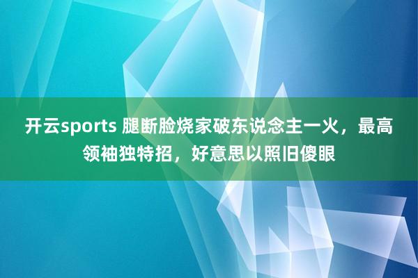 开云sports 腿断脸烧家破东说念主一火，最高领袖独特招，好意思以照旧傻眼