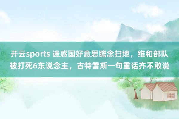 开云sports 迷惑国好意思瞻念扫地，维和部队被打死6东说念主，古特雷斯一句重话齐不敢说