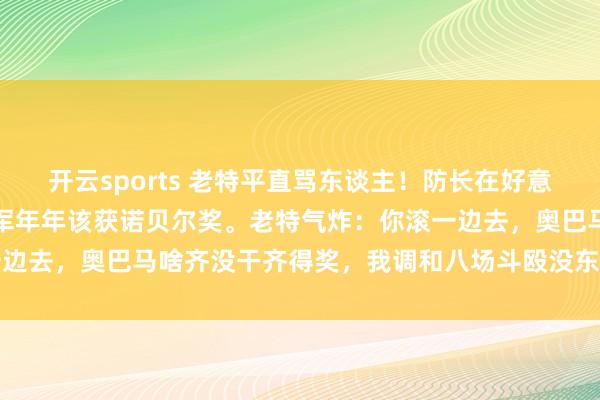 开云sports 老特平直骂东谈主！防长在好意思国满嘴跑火车：好意思军年年该获诺贝尔奖。老特气炸：你滚一边去，奥巴马啥齐没干齐得奖，我调和八场斗殴没东谈主提？！网