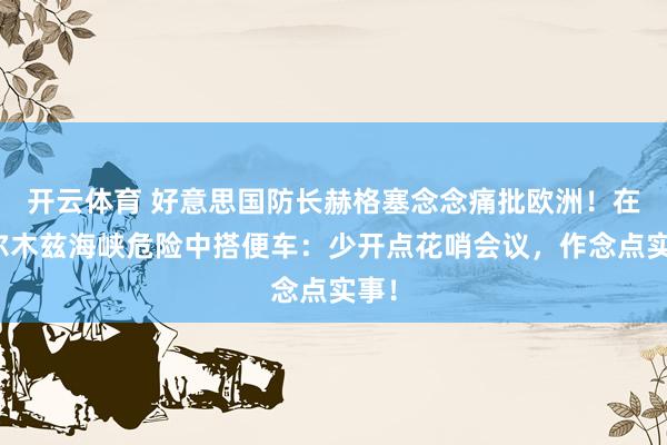 开云体育 好意思国防长赫格塞念念痛批欧洲！在霍尔木兹海峡危险中搭便车：少开点花哨会议，作念点实事！