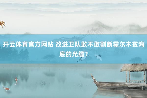 开云体育官方网站 改进卫队敢不敢割断霍尔木兹海底的光缆？
