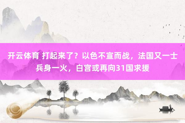 开云体育 打起来了？以色不宣而战，法国又一士兵身一火，白宫或再向31国求援