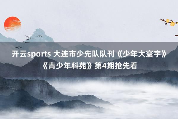 开云sports 大连市少先队队刊《少年大寰宇》《青少年科苑》第4期抢先看