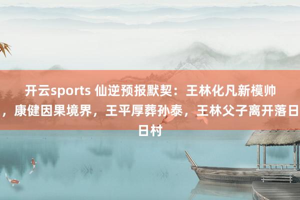 开云sports 仙逆预报默契：王林化凡新模帅翻，康健因果境界，王平厚葬孙泰，王林父子离开落日村