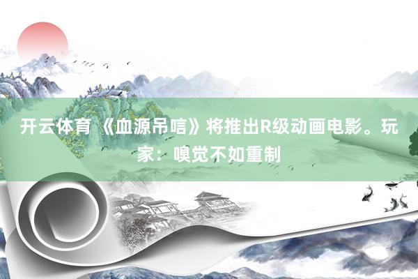 开云体育 《血源吊唁》将推出R级动画电影。玩家：嗅觉不如重制