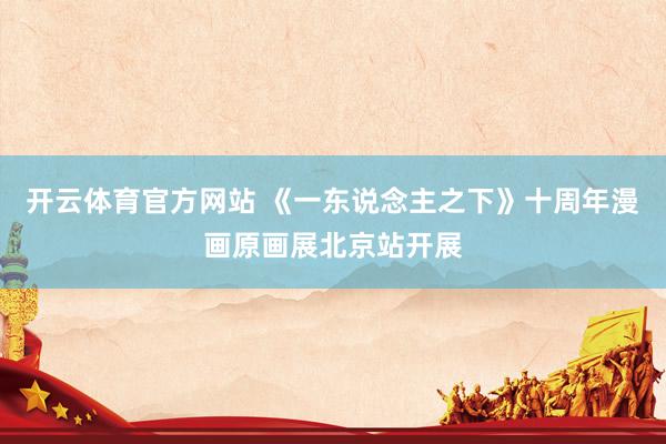 开云体育官方网站 《一东说念主之下》十周年漫画原画展北京站开展