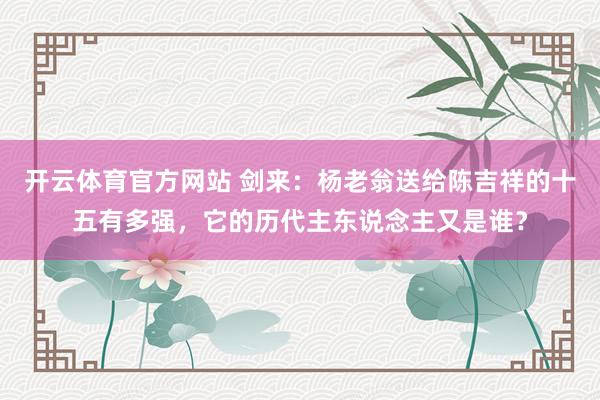 开云体育官方网站 剑来：杨老翁送给陈吉祥的十五有多强，它的历代主东说念主又是谁？