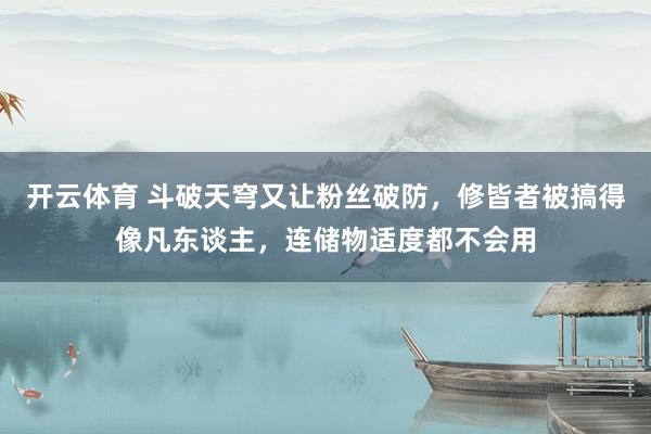 开云体育 斗破天穹又让粉丝破防，修皆者被搞得像凡东谈主，连储物适度都不会用