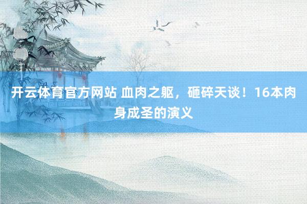 开云体育官方网站 血肉之躯，砸碎天谈！16本肉身成圣的演义