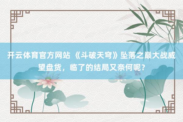 开云体育官方网站 《斗破天穹》坠落之巅大战威望盘货，临了的结局又奈何呢？