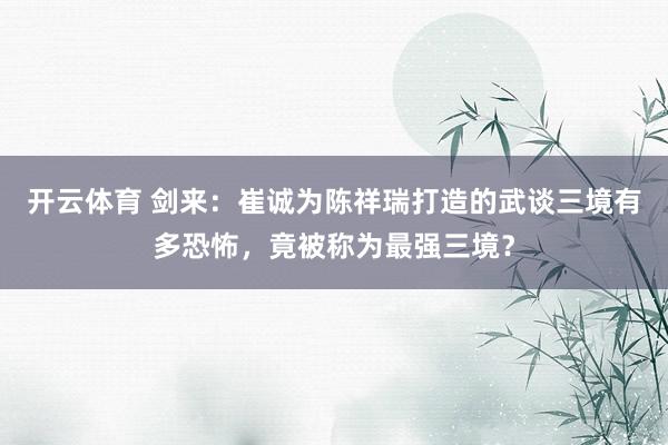 开云体育 剑来：崔诚为陈祥瑞打造的武谈三境有多恐怖，竟被称为最强三境？