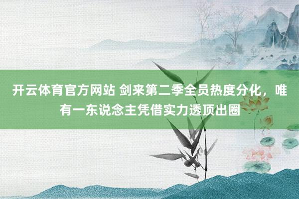 开云体育官方网站 剑来第二季全员热度分化，唯有一东说念主凭借实力透顶出圈