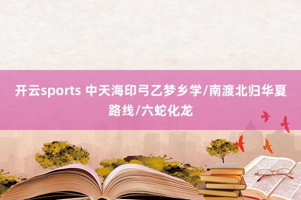开云sports 中天海印弓乙梦乡学/南渡北归华夏路线/六蛇化龙