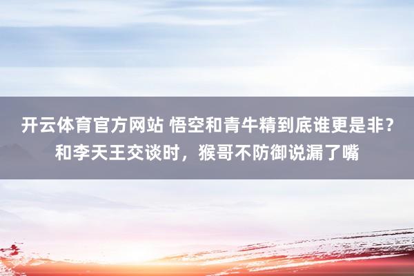 开云体育官方网站 悟空和青牛精到底谁更是非？和李天王交谈时，猴哥不防御说漏了嘴