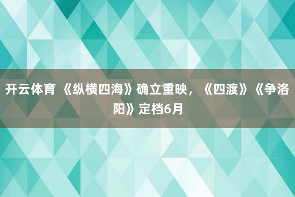 开云体育 《纵横四海》确立重映，《四渡》《争洛阳》定档6月
