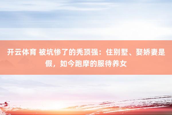 开云体育 被坑惨了的秃顶强：住别墅、娶娇妻是假，如今跑摩的服待养女