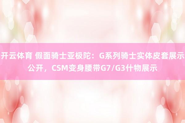 开云体育 假面骑士亚极陀：G系列骑士实体皮套展示公开，CSM变身腰带G7/G3什物展示