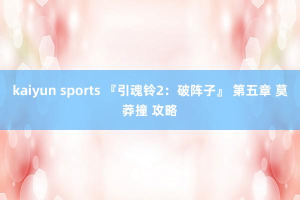 kaiyun sports 『引魂铃2：破阵子』 第五章 莫莽撞 攻略