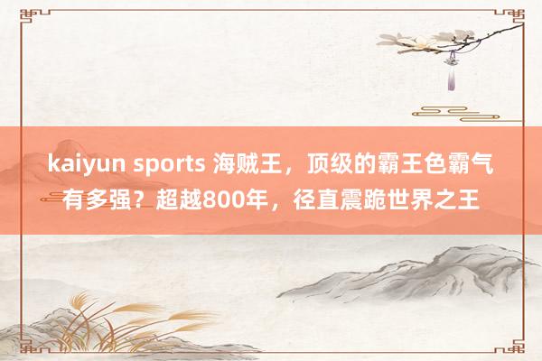 kaiyun sports 海贼王，顶级的霸王色霸气有多强？超越800年，径直震跪世界之王