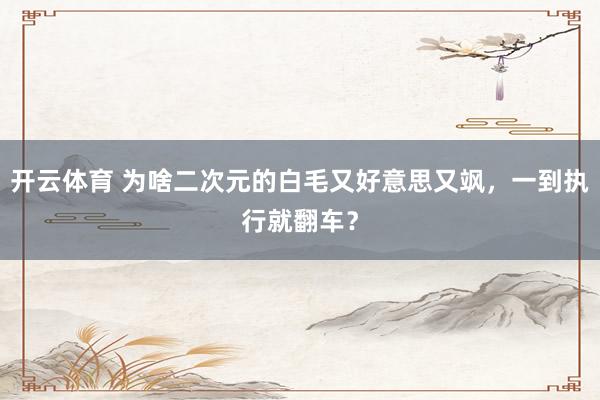 开云体育 为啥二次元的白毛又好意思又飒，一到执行就翻车？