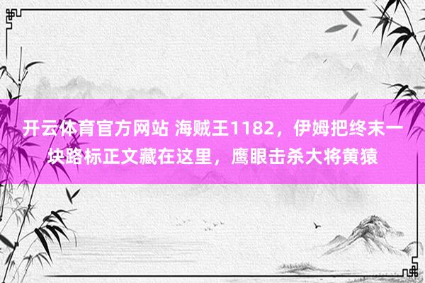 开云体育官方网站 海贼王1182，伊姆把终末一块路标正文藏在这里，鹰眼击杀大将黄猿
