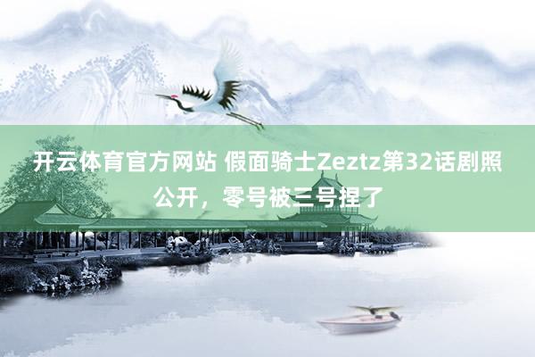 开云体育官方网站 假面骑士Zeztz第32话剧照公开，零号被三号捏了