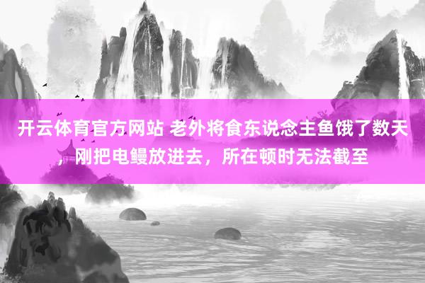 开云体育官方网站 老外将食东说念主鱼饿了数天，刚把电鳗放进去，所在顿时无法截至