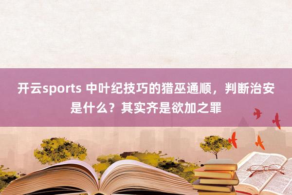开云sports 中叶纪技巧的猎巫通顺，判断治安是什么？其实齐是欲加之罪