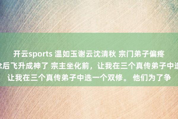 开云sports 温如玉谢云沈清秋 宗门弟子偏疼穿书女我转修冷凌弃说念后飞升成神了 宗主坐化前，让我在三个真传弟子中选一个双修。 他们为了争