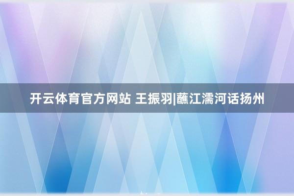 开云体育官方网站 王振羽|蘸江濡河话扬州