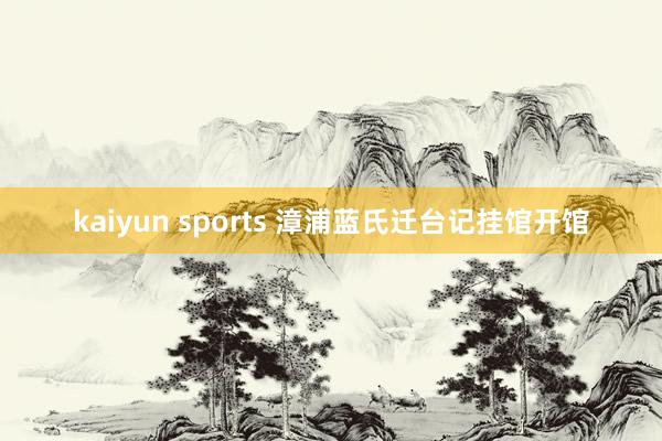 kaiyun sports 漳浦蓝氏迁台记挂馆开馆