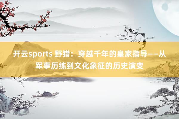 开云sports 野猎：穿越千年的皇家指导——从军事历练到文化象征的历史演变