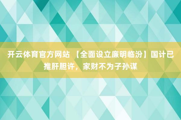 开云体育官方网站 【全面设立廉明临汾】国计已推肝胆许，家财不为子孙谋