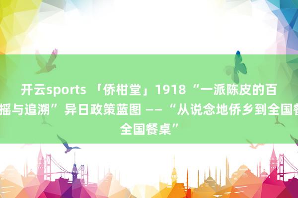 开云sports 「侨柑堂」1918 “一派陈皮的百年飘摇与追溯” 异日政策蓝图 —— “从说念地侨乡到全国餐桌”