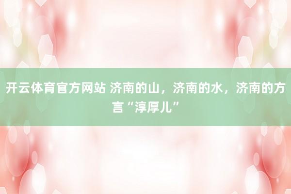 开云体育官方网站 济南的山，济南的水，济南的方言“淳厚儿”