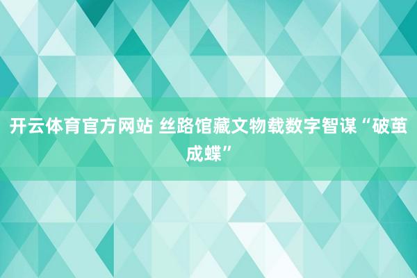 开云体育官方网站 丝路馆藏文物载数字智谋“破茧成蝶”