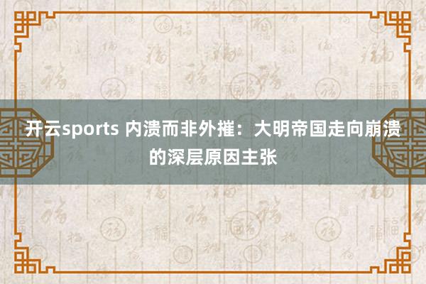 开云sports 内溃而非外摧：大明帝国走向崩溃的深层原因主张