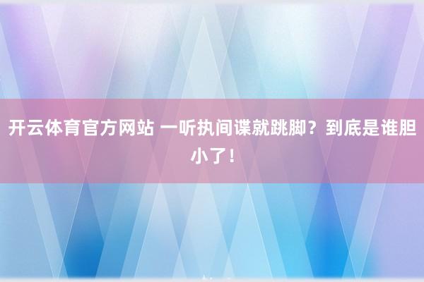 开云体育官方网站 一听执间谍就跳脚？到底是谁胆小了！
