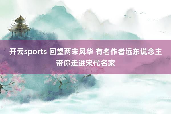 开云sports 回望两宋风华 有名作者远东说念主带你走进宋代名家