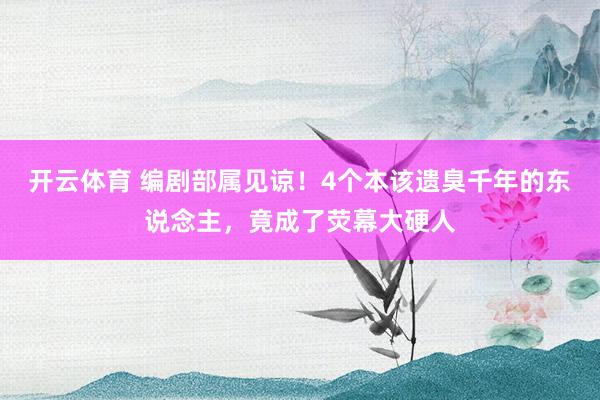 开云体育 编剧部属见谅！4个本该遗臭千年的东说念主，竟成了荧幕大硬人