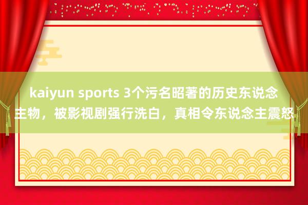 kaiyun sports 3个污名昭著的历史东说念主物，被影视剧强行洗白，真相令东说念主震怒