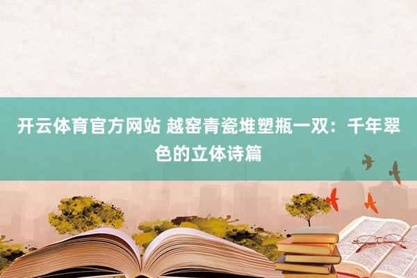 开云体育官方网站 越窑青瓷堆塑瓶一双：千年翠色的立体诗篇