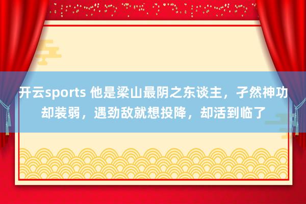 开云sports 他是梁山最阴之东谈主，孑然神功却装弱，遇劲敌就想投降，却活到临了