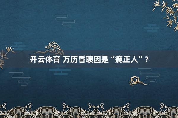 开云体育 万历昏聩因是“瘾正人”？